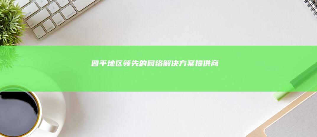 四平地区领先的网络解决方案提供商