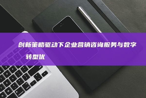 创新策略驱动下企业营销咨询服务与数字化转型优化方案